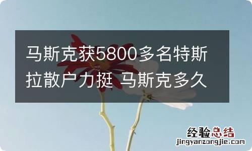 马斯克获5800多名特斯拉散户力挺 马斯克多久接管的特斯拉