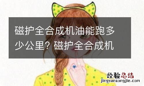 磁护全合成机油能跑多少公里? 磁护全合成机油能跑多少公里换一次