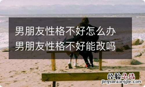 男朋友性格不好怎么办男朋友性格不好能改吗