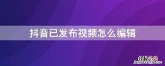 怎么编辑已发布的抖音视频 抖音已发布视频怎么编辑