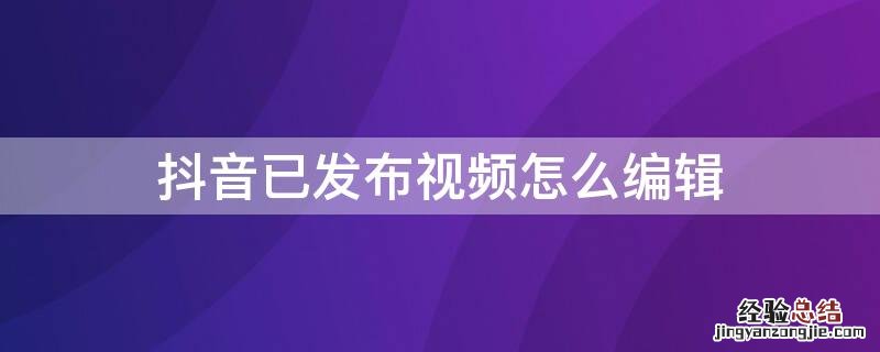 怎么编辑已发布的抖音视频 抖音已发布视频怎么编辑