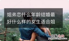 姐弟恋什么年龄结婚最好什么样的女生适合姐弟恋