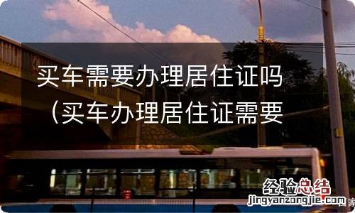 买车办理居住证需要什么材料 买车需要办理居住证吗