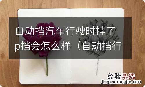 自动挡行驶中挂P挡 自动挡汽车行驶时挂了p挡会怎么样