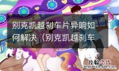 别克凯越刹车有异响 别克凯越刹车片异响如何解决