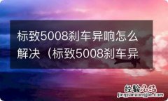 标致5008刹车异响怎么解决的 标致5008刹车异响怎么解决