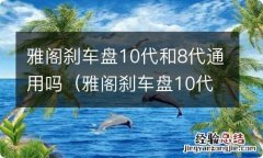 雅阁刹车盘10代和8代通用吗对比 雅阁刹车盘10代和8代通用吗