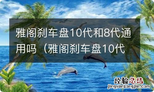 雅阁刹车盘10代和8代通用吗对比 雅阁刹车盘10代和8代通用吗