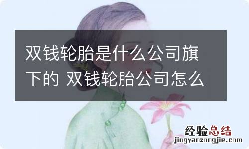 双钱轮胎是什么公司旗下的 双钱轮胎公司怎么样