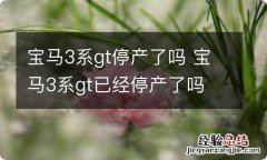 宝马3系gt停产了吗 宝马3系gt已经停产了吗