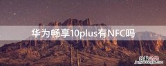 华为畅享10plus有没有nfc 华为畅享10plus有NFC吗