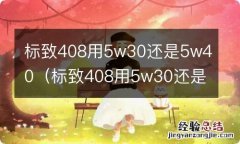 标致408用5w30还是5w40老款 标致408用5w30还是5w40