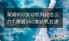 荣威950发动机抖动怎么办? 荣威950发动机怠速抖动