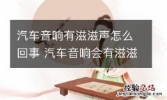 汽车音响有滋滋声怎么回事 汽车音响会有滋滋声