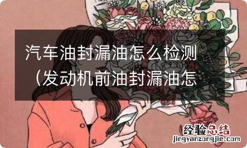 发动机前油封漏油怎么判断 汽车油封漏油怎么检测