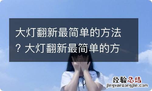 大灯翻新最简单的方法? 大灯翻新最简单的方法