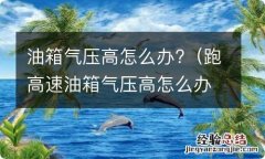 跑高速油箱气压高怎么办 油箱气压高怎么办?