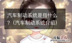 汽车制动系统介绍 汽车制动系统是指什么?