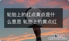 轮胎上的红点黄点是什么意思 轮胎上的黄点红点表示什么意思啊