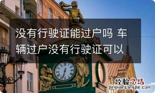 没有行驶证能过户吗 车辆过户没有行驶证可以过户吗