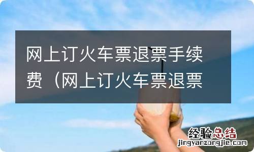 网上订火车票退票手续费多少 网上订火车票退票手续费