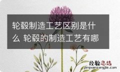 轮毂制造工艺区别是什么 轮毂的制造工艺有哪几种