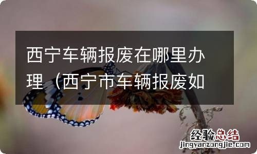 西宁市车辆报废如何办理 西宁车辆报废在哪里办理