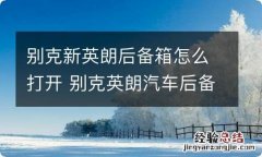 别克新英朗后备箱怎么打开 别克英朗汽车后备箱怎么打开