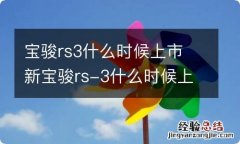 宝骏rs3什么时候上市 新宝骏rs-3什么时候上市的