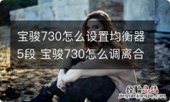 宝骏730怎么设置均衡器5段 宝骏730怎么调离合高低