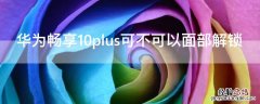 华为10畅享plus有没有面部解锁 华为畅享10plus可不可以面部解锁