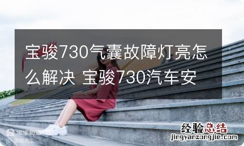 宝骏730气囊故障灯亮怎么解决 宝骏730汽车安全气囊故障灯亮是怎么回事怎么维修