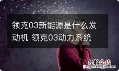 领克03新能源是什么发动机 领克03动力系统