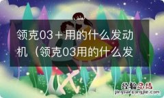 领克03用的什么发动机变速箱 领克03＋用的什么发动机