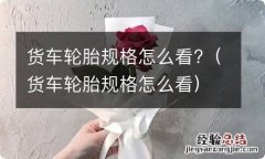 货车轮胎规格怎么看 货车轮胎规格怎么看?