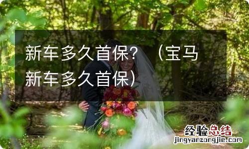 宝马新车多久首保 新车多久首保？