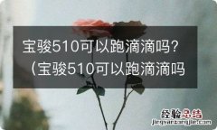 宝骏510可以跑滴滴吗黄牛党 宝骏510可以跑滴滴吗?