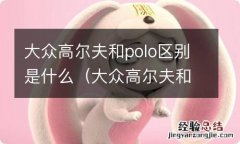 大众高尔夫和polo区别是什么呢 大众高尔夫和polo区别是什么