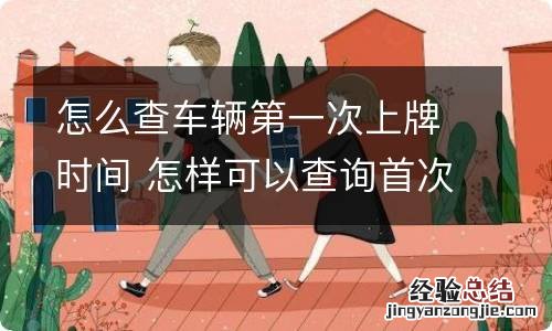 怎么查车辆第一次上牌时间 怎样可以查询首次车上牌时间