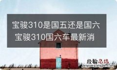 宝骏310是国五还是国六 宝骏310国六车最新消息