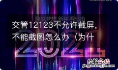 为什么交管12123处理不了 交管12123不允许截屏，不能截图怎么办