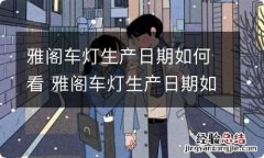 雅阁车灯生产日期如何看 雅阁车灯生产日期如何看的