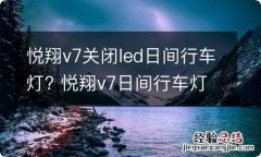 悦翔v7关闭led日间行车灯? 悦翔v7日间行车灯怎么关