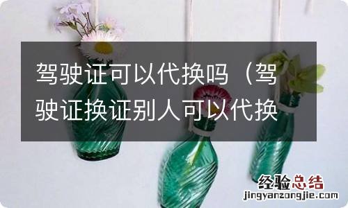 驾驶证换证别人可以代换吗 驾驶证可以代换吗