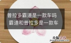 普拉多霸道是一款车吗 霸道和普拉多是一款车型吗