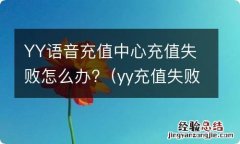 yy充值失败是什么意思 YY语音充值中心充值失败怎么办?