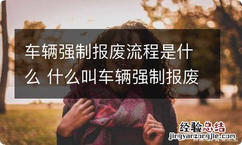 车辆强制报废流程是什么 什么叫车辆强制报废