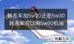 韩系车加5w20还是5w30 韩系车可以用5w30机油吗