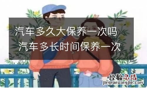 汽车多久大保养一次吗 汽车多长时间保养一次