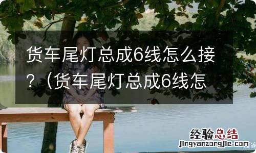 货车尾灯总成6线怎么接的 货车尾灯总成6线怎么接?